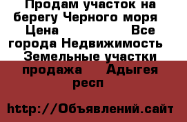 Продам участок на берегу Черного моря › Цена ­ 4 300 000 - Все города Недвижимость » Земельные участки продажа   . Адыгея респ.